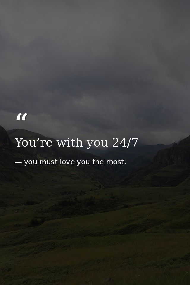 You’re with you 24/7 — you must love you the most.