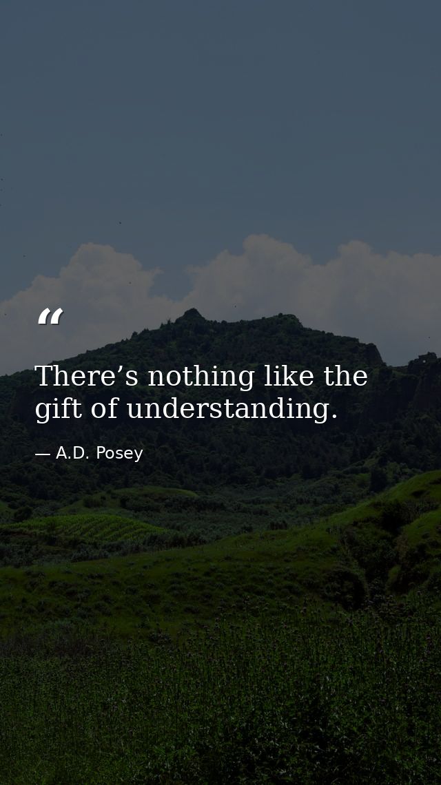 There’s nothing like the gift of understanding. — A.D. Posey