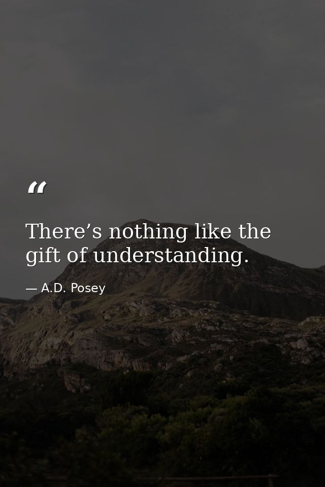 There’s nothing like the gift of understanding. — A.D. Posey