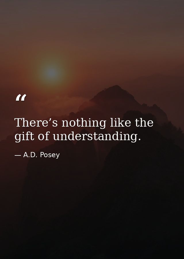 There’s nothing like the gift of understanding. — A.D. Posey