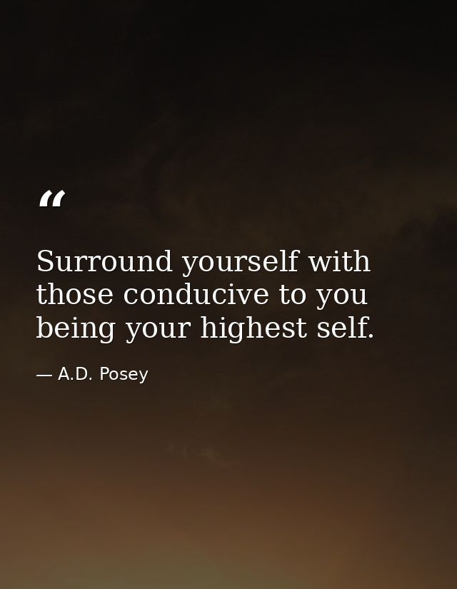Surround yourself with those conducive to you being your highest self. — A.D. Posey