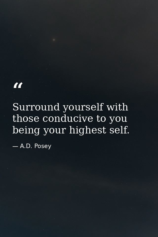 Surround yourself with those conducive to you being your highest self. — A.D. Posey