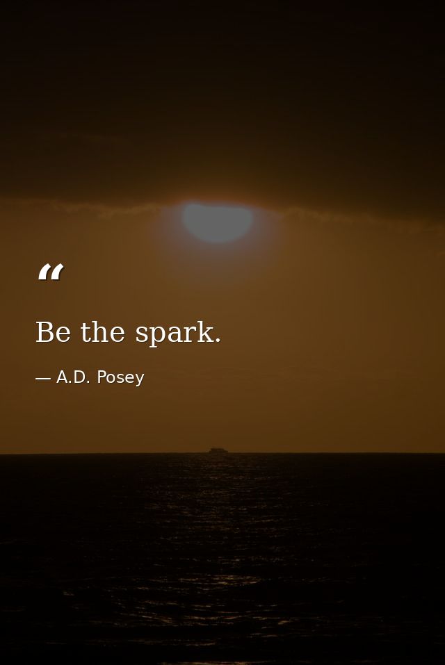 Be the spark. — A.D. Posey