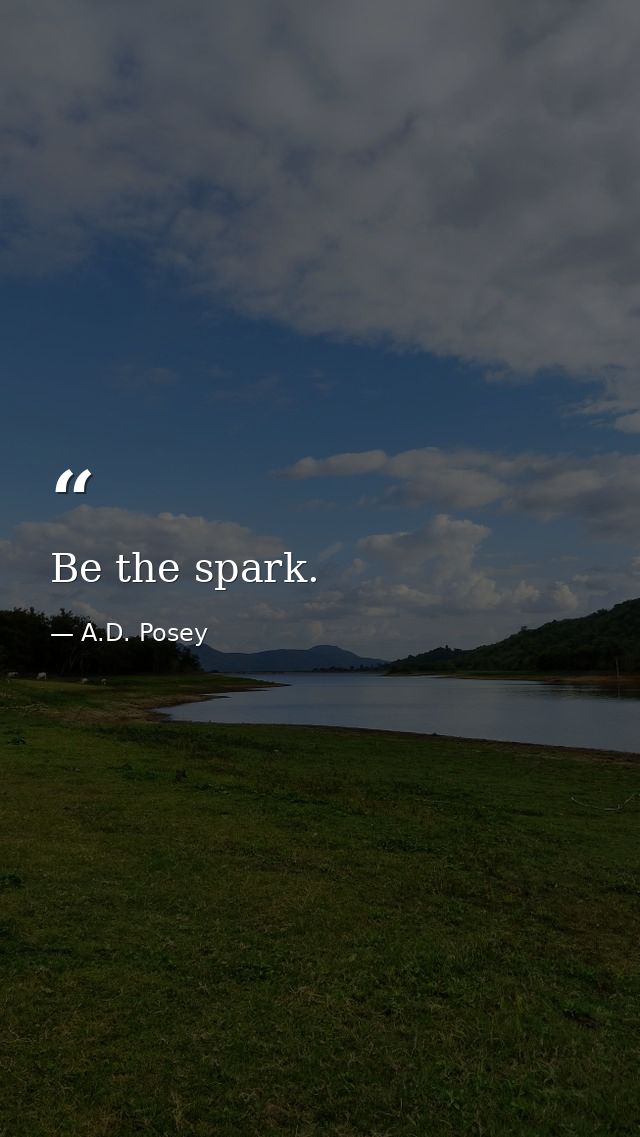Be the spark. — A.D. Posey