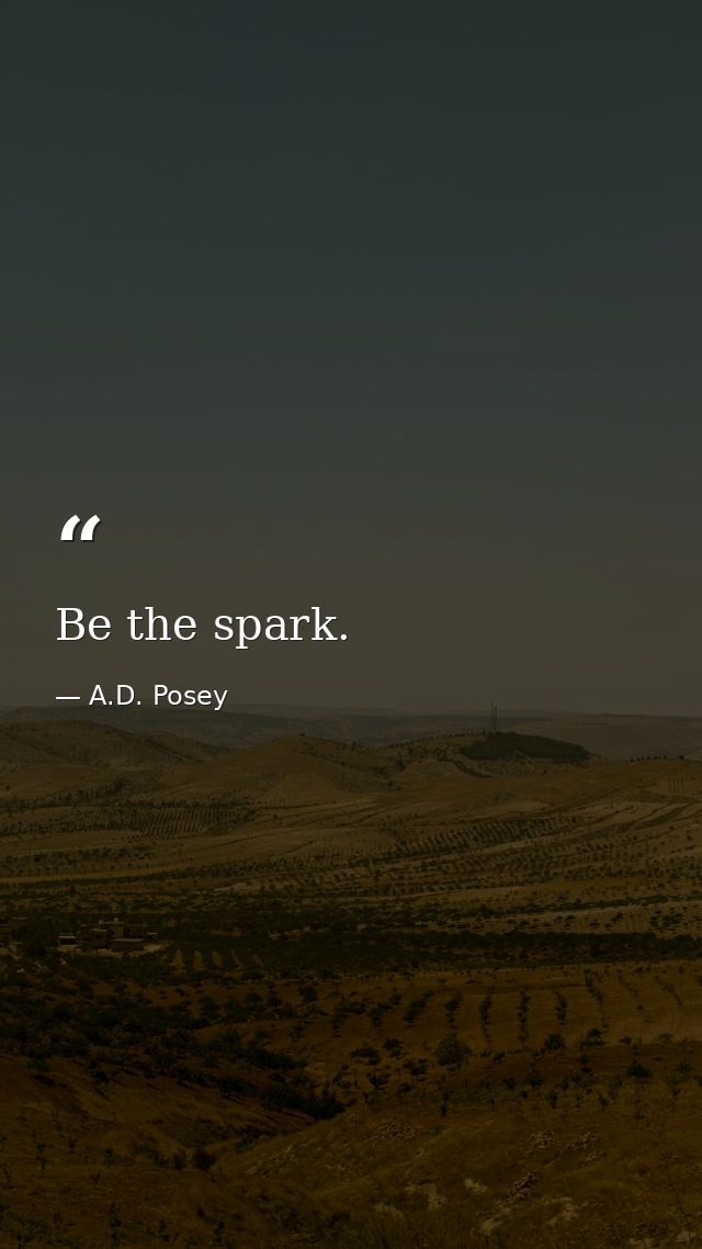 Be the spark. — A.D. Posey