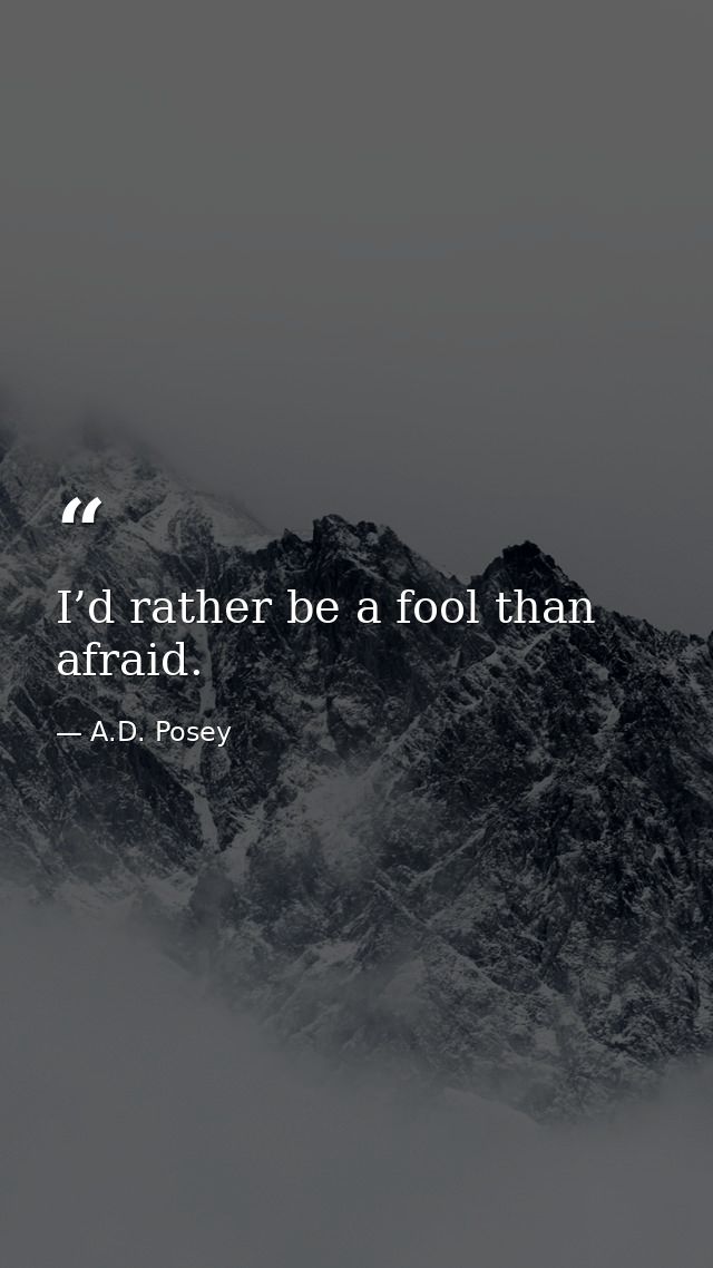 I’d rather be a fool than afraid. — A.D. Posey