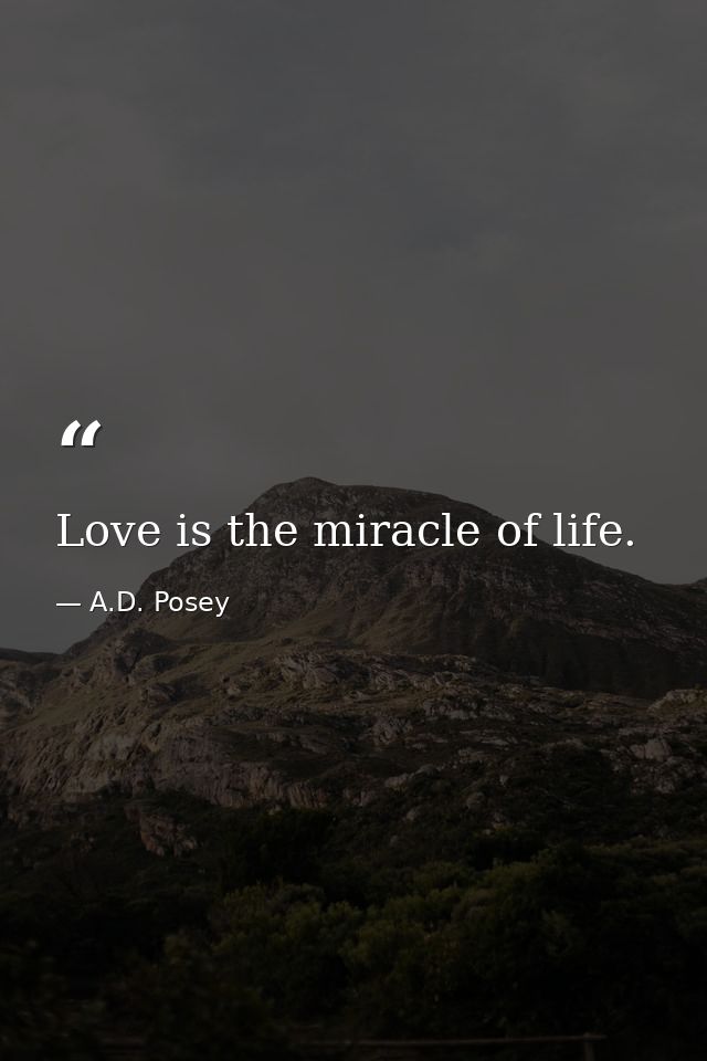 Love is the miracle of life. — A.D. Posey