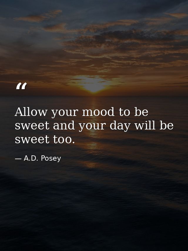 Allow your mood to be sweet and your day will be sweet too. — A.D. Posey