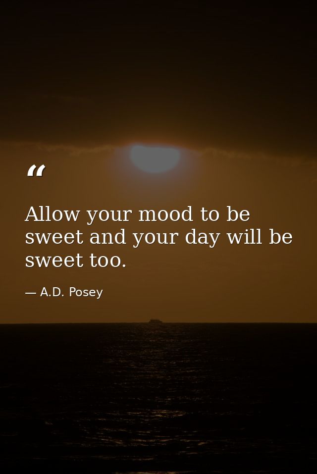 Allow your mood to be sweet and your day will be sweet too. — A.D. Posey