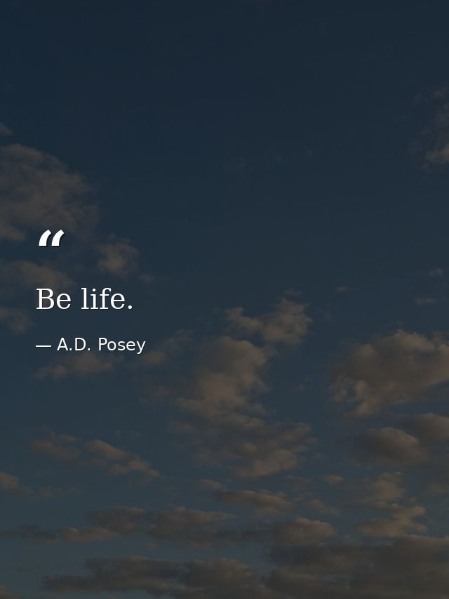 Be life. — A.D. Posey