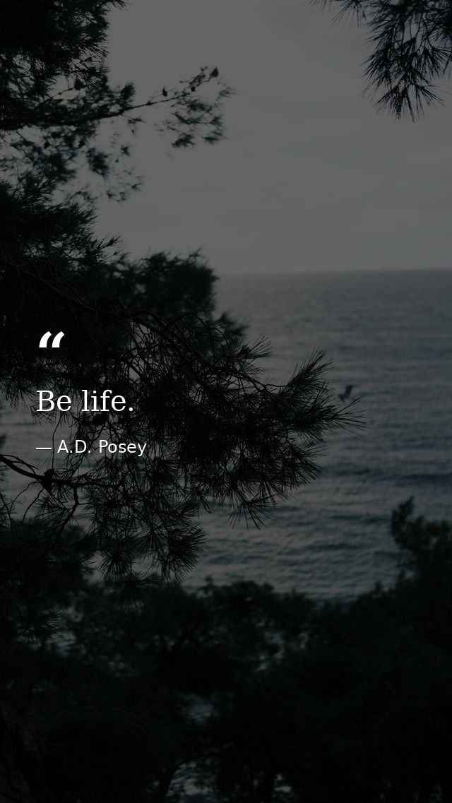 Be life. — A.D. Posey