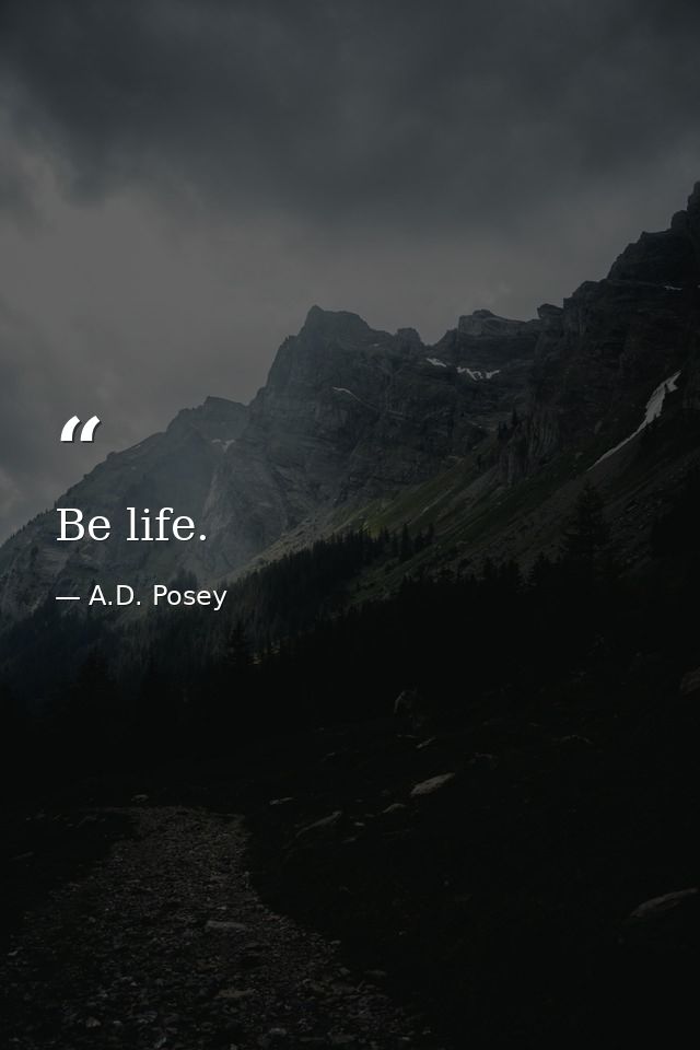 Be life. — A.D. Posey