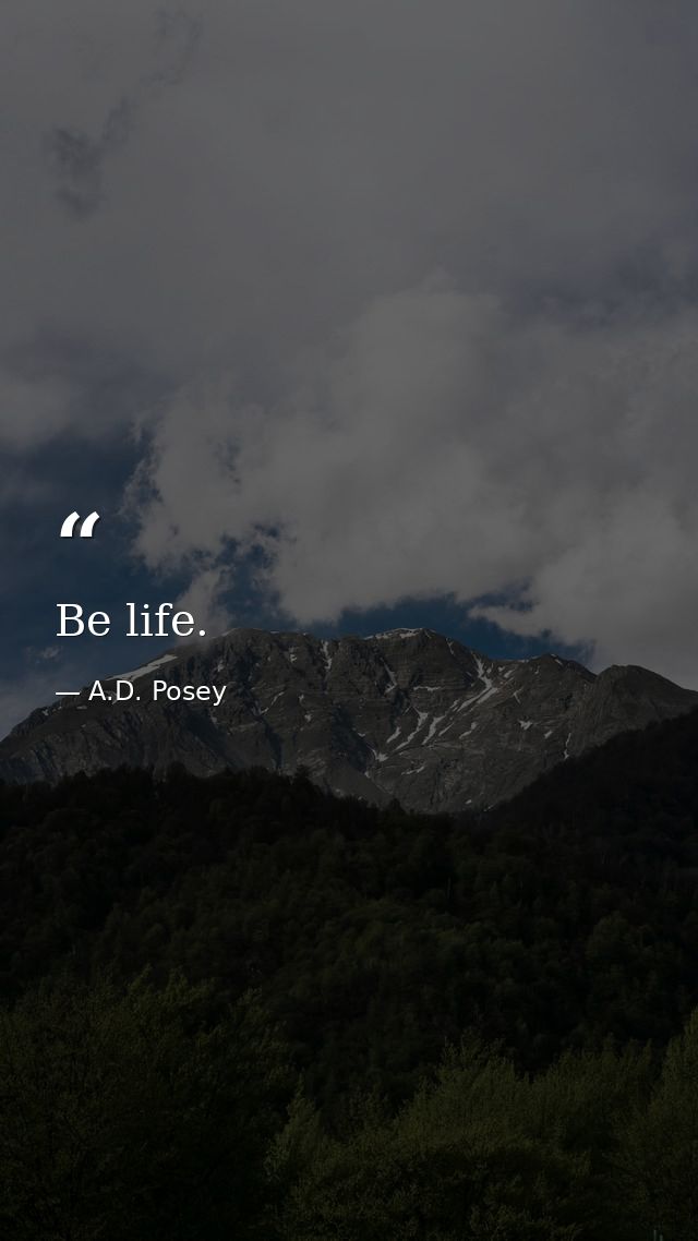 Be life. — A.D. Posey