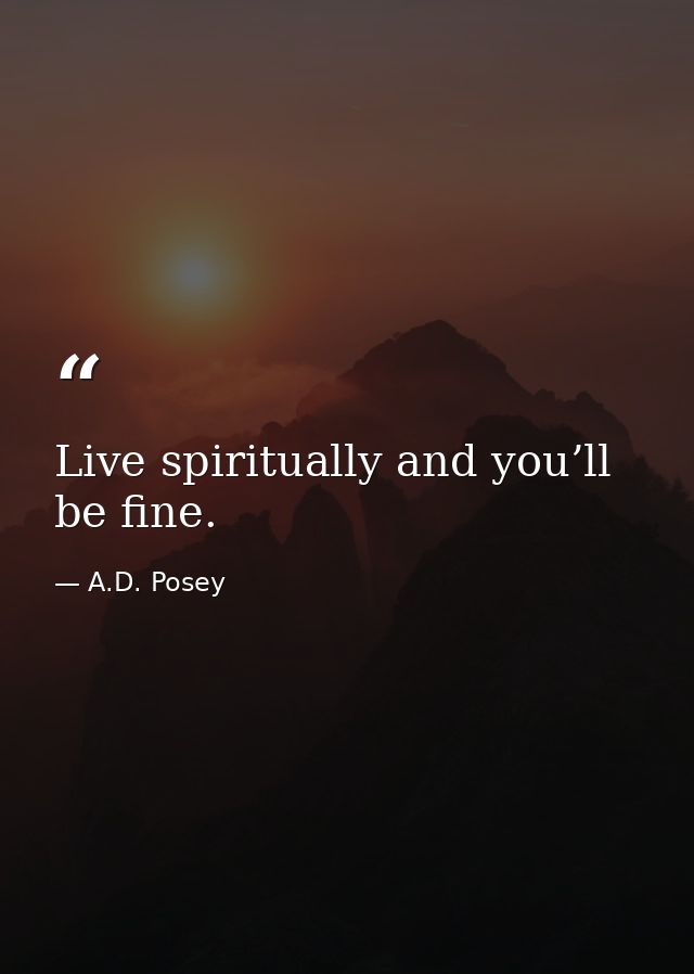 Live spiritually and you’ll be fine. — A.D. Posey
