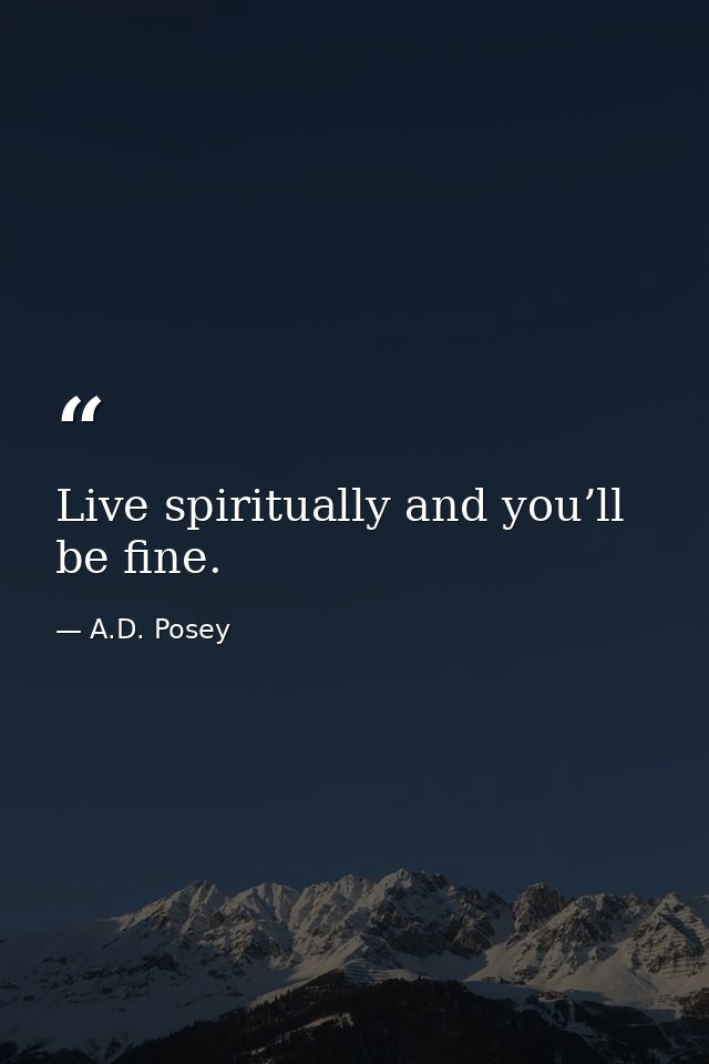 Live spiritually and you’ll be fine. — A.D. Posey