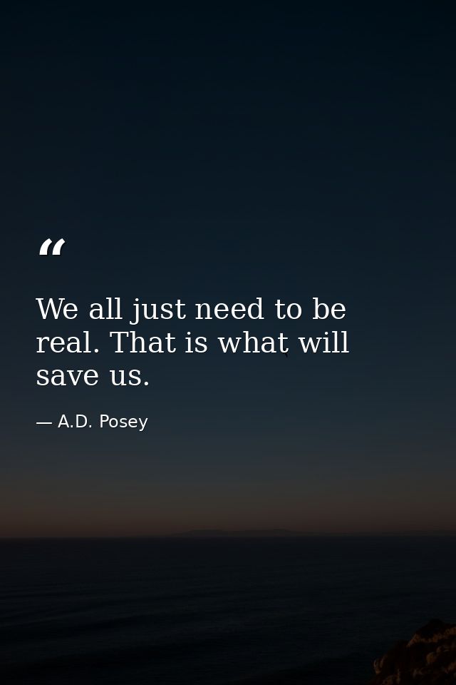 We all just need to be real. That is what will save us. — A.D. Posey
