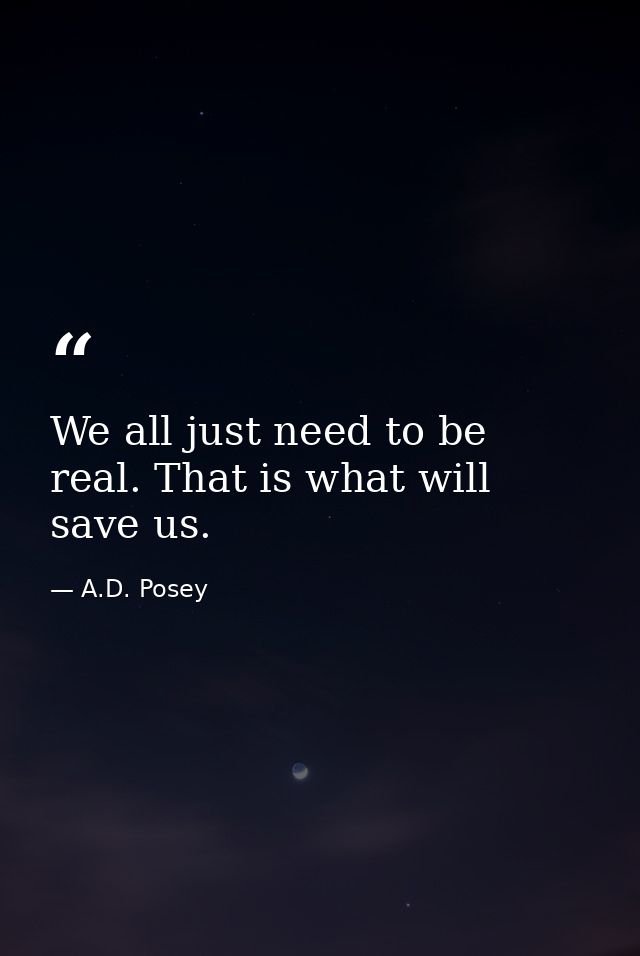 We all just need to be real. That is what will save us. — A.D. Posey