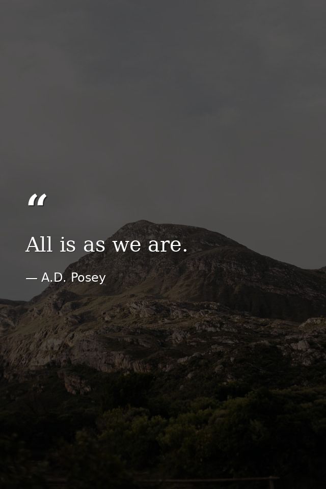 All is as we are. — A.D. Posey