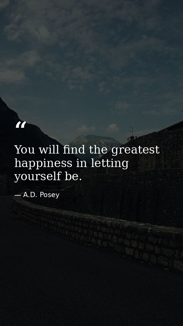 You will find the greatest happiness in letting yourself be. — A.D. Posey