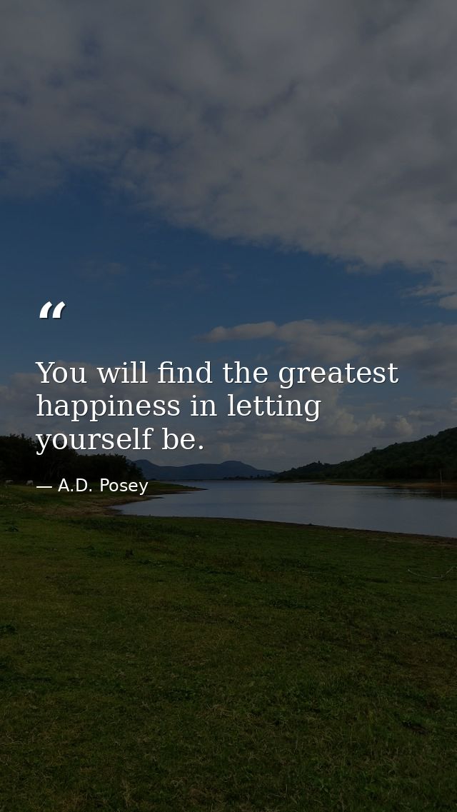 You will find the greatest happiness in letting yourself be. — A.D. Posey