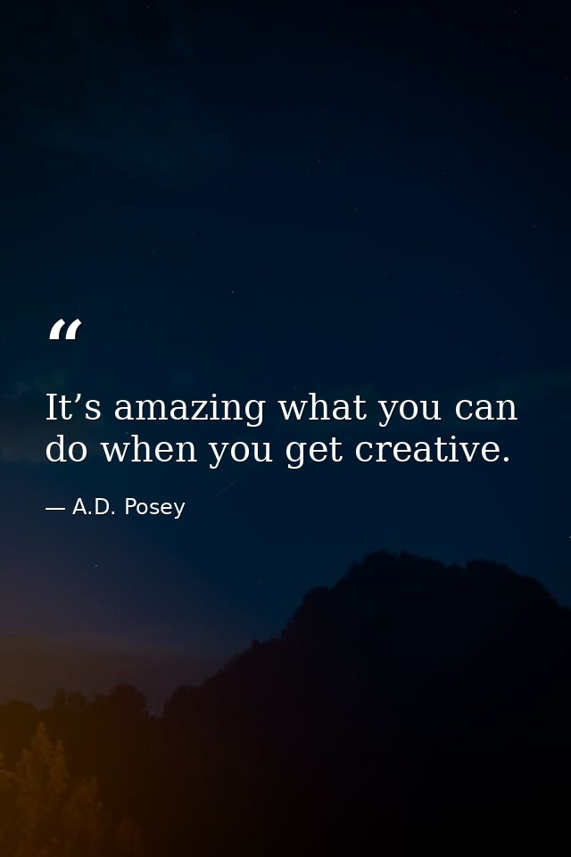 It’s amazing what you can do when you get creative. — A.D. Posey
