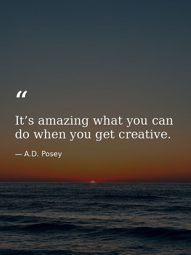 It’s amazing what you can do when you get creative. — A.D. Posey