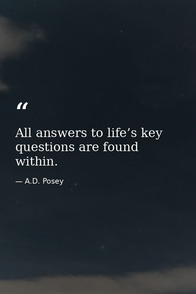 All answers to life’s key questions are found within. — A.D. Posey