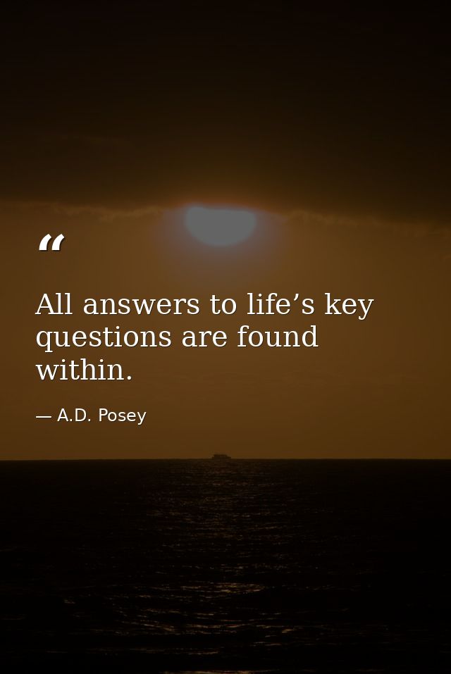 All answers to life’s key questions are found within. — A.D. Posey