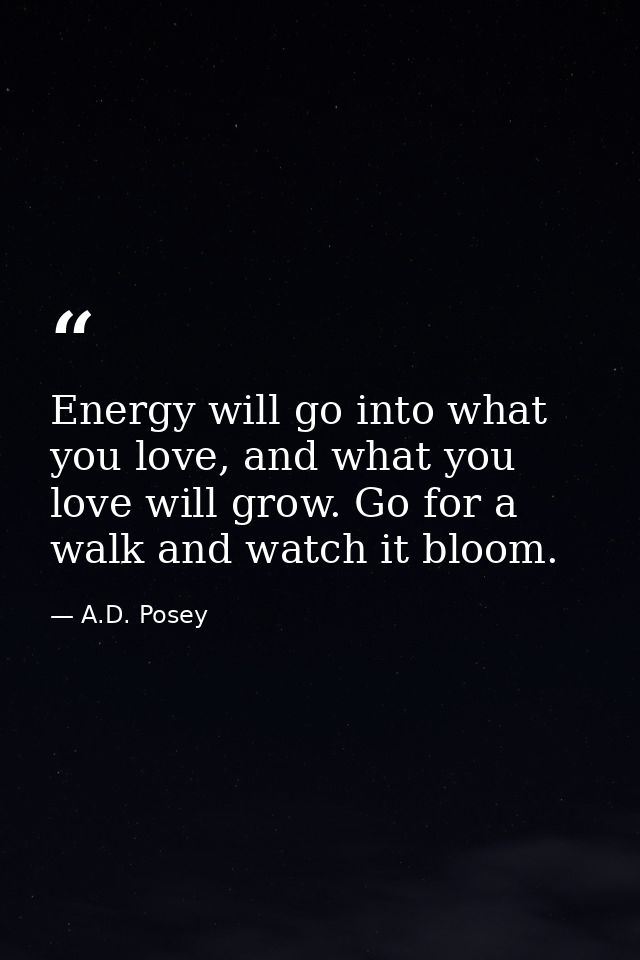 Energy will go into what you love, and what you love will grow. Go for a walk and watch it bloom. — A.D. Posey