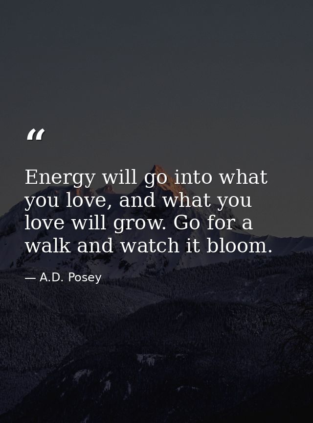 Energy will go into what you love, and what you love will grow. Go for a walk and watch it bloom. — A.D. Posey