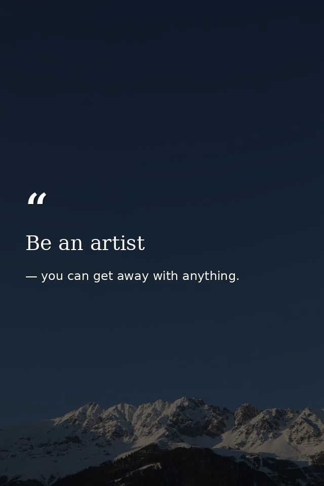 Be an artist — you can get away with anything.
