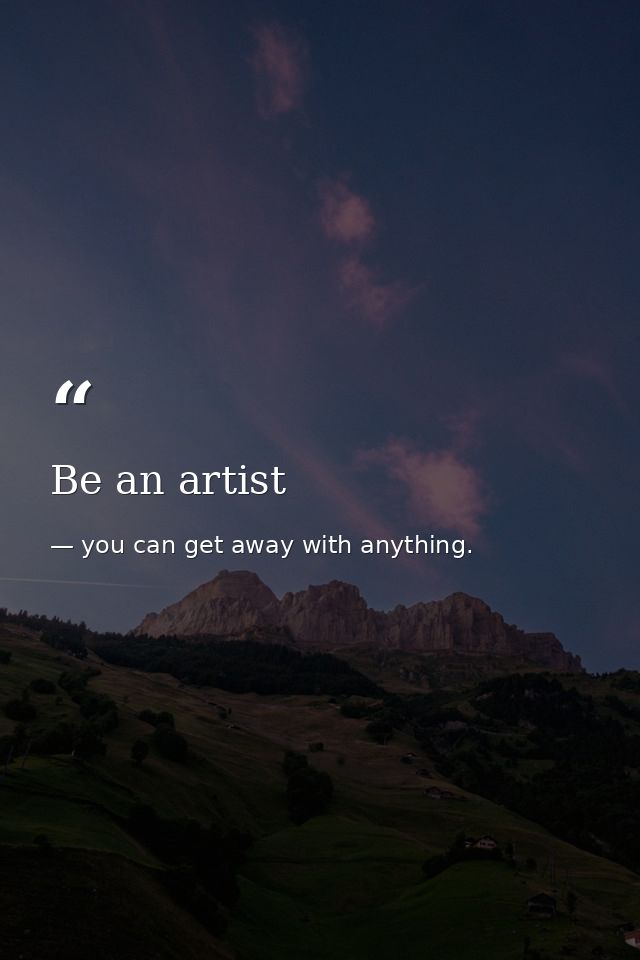 Be an artist — you can get away with anything.