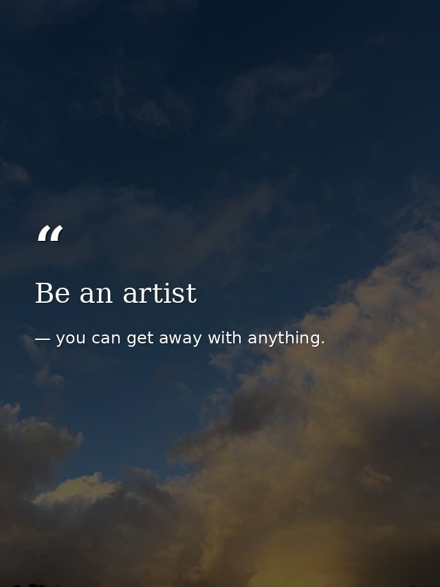 Be an artist — you can get away with anything.