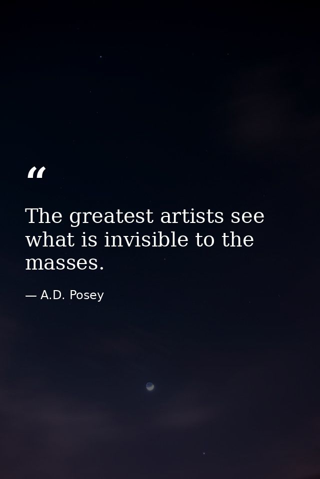 The greatest artists see what is invisible to the masses. — A.D. Posey