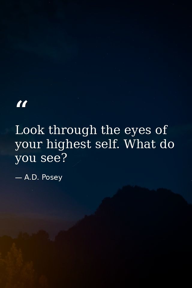 Look through the eyes of your highest self. What do you see? — A.D. Posey