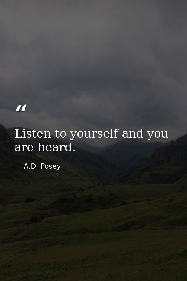 Listen to yourself and you are heard. — A.D. Posey
