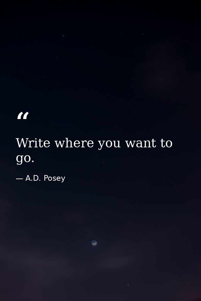 Write where you want to go. — A.D. Posey
