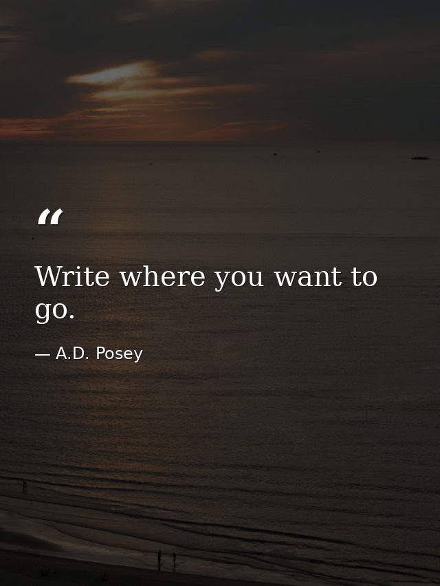 Write where you want to go. — A.D. Posey