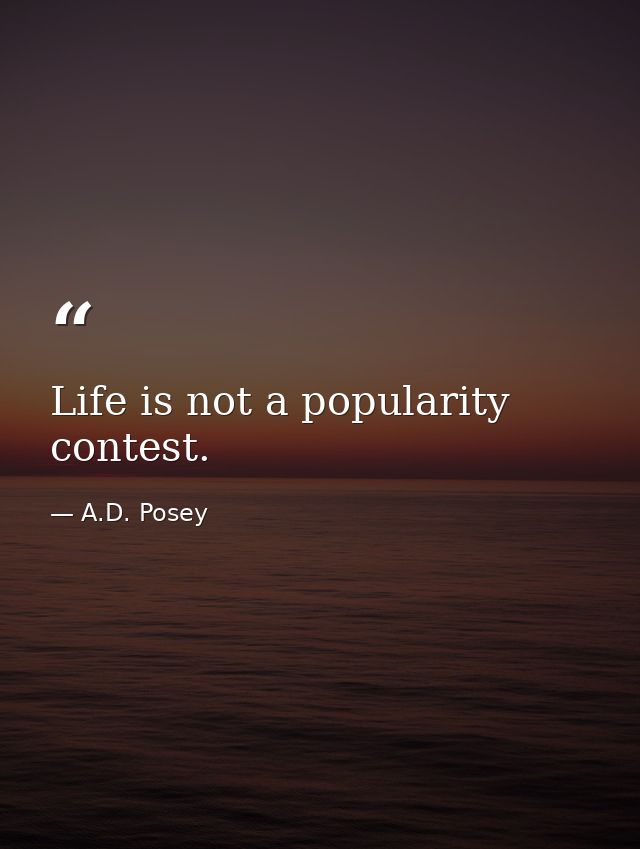 Life is not a popularity contest. — A.D. Posey