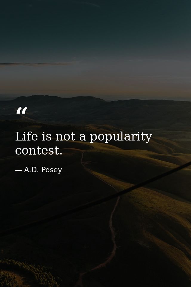 Life is not a popularity contest. — A.D. Posey