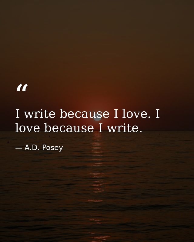 I write because I love. I love because I write. — A.D. Posey