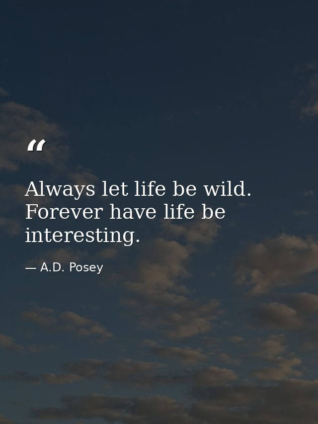 Always let life be wild. Forever have life be interesting. — A.D. Posey