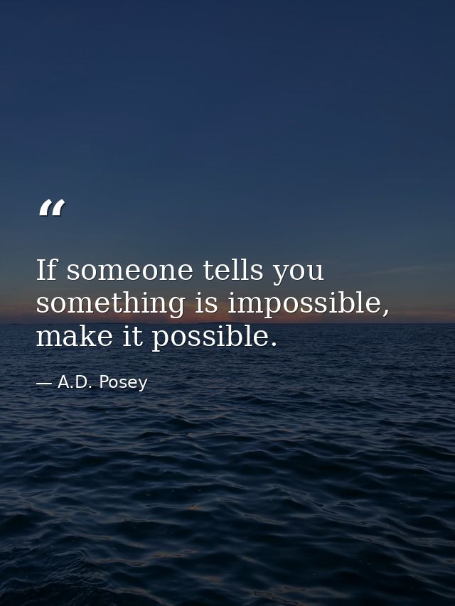 If someone tells you something is impossible, make it possible. — A.D. Posey