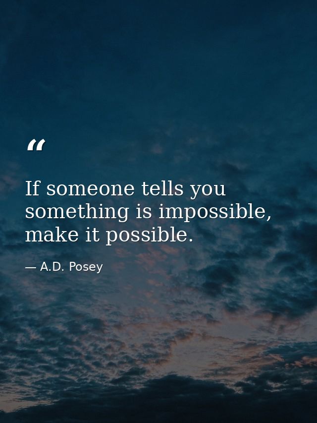 If someone tells you something is impossible, make it possible. — A.D. Posey