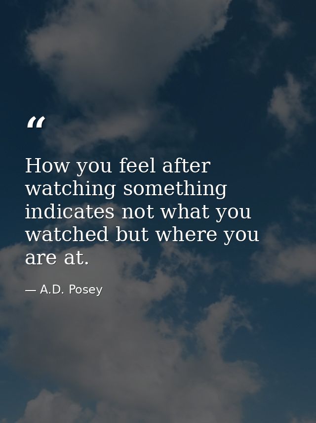 How you feel after watching something indicates not what you watched but where you are at. — A.D. Posey