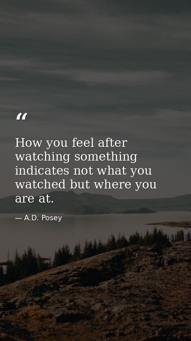 How you feel after watching something indicates not what you watched but where you are at. — A.D. Posey