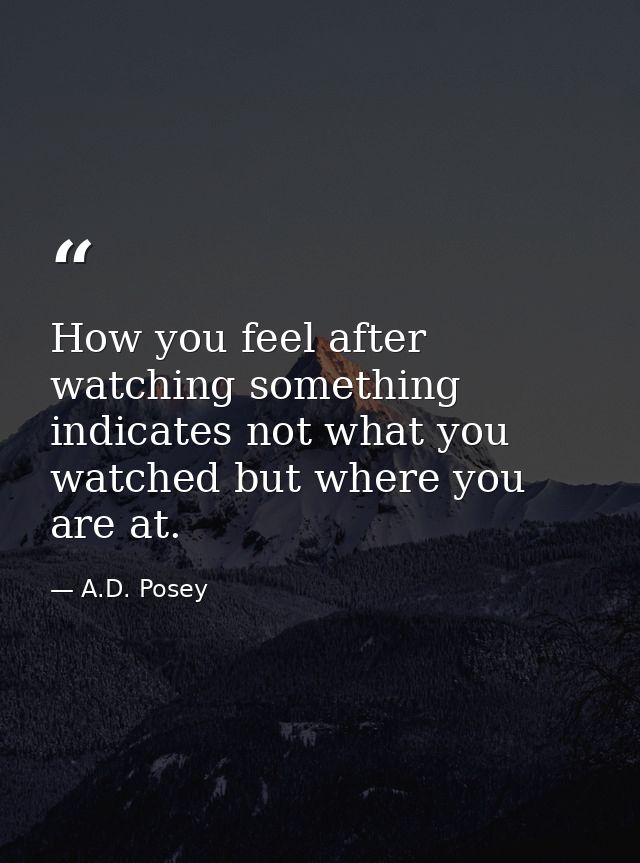 How you feel after watching something indicates not what you watched but where you are at. — A.D. Posey