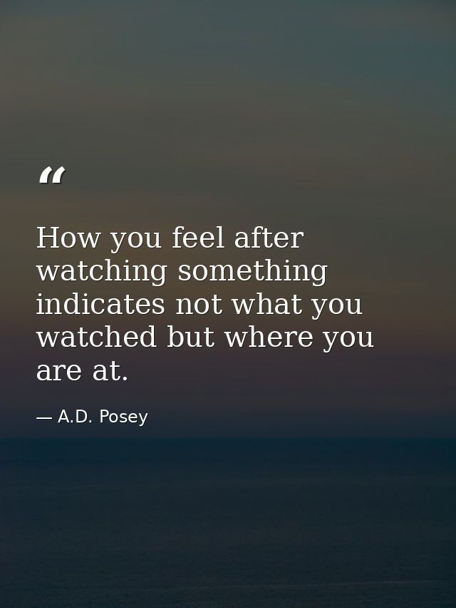 How you feel after watching something indicates not what you watched but where you are at. — A.D. Posey
