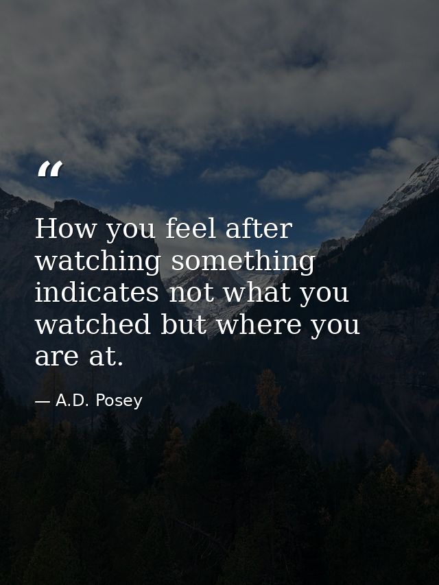 How you feel after watching something indicates not what you watched but where you are at. — A.D. Posey