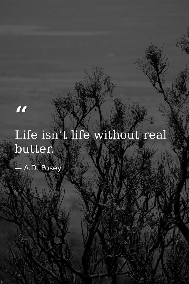 Life isn’t life without real butter. — A.D. Posey
